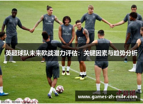 英超球队未来欧战潜力评估:关键因素与趋势分析 英超球队未来欧战潜力评估:关键因素与趋势分析