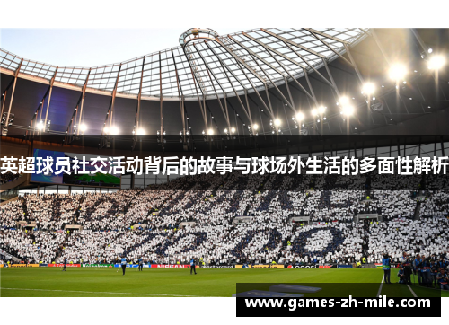 英超球员社交活动背后的故事与球场外生活的多面性解析 英超球员社交活动背后的故事与球场外生活的多面性解析