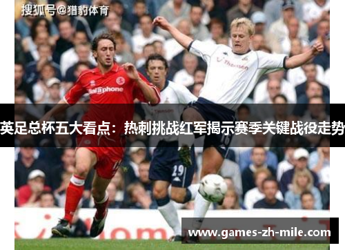 英足总杯五大看点:热刺挑战红军揭示赛季关键战役走势 英足总杯五大看点:热刺挑战红军揭示赛季关键战役走势