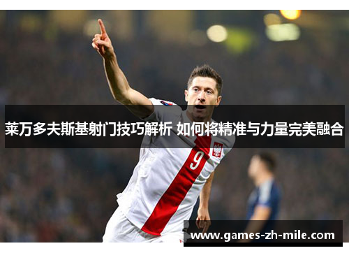 莱万多夫斯基射门技巧解析 如何将精准与力量完美融合 莱万多夫斯基射门技巧解析 如何将精准与力量完美融合