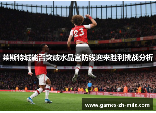 莱斯特城能否突破水晶宫防线迎来胜利挑战分析