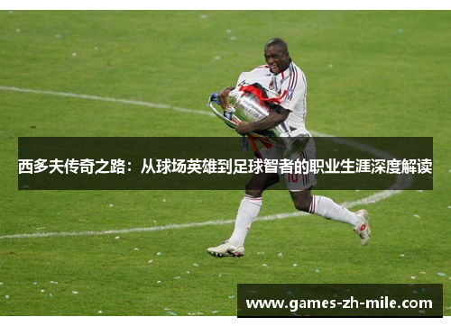 西多夫传奇之路:从球场英雄到足球智者的职业生涯深度解读 西多夫传奇之路:从球场英雄到足球智者的职业生涯深度解读