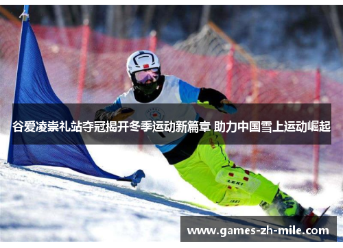 谷爱凌崇礼站夺冠揭开冬季运动新篇章 助力中国雪上运动崛起 谷爱凌崇礼站夺冠揭开冬季运动新篇章 助力中国雪上运动崛起