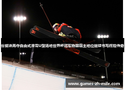 谷爱凌再夺自由式滑雪U型场地世界杯冠军稳固霸主地位继续书写辉煌传奇 谷爱凌再夺自由式滑雪U型场地世界杯冠军稳固霸主地位继续书写辉煌传奇