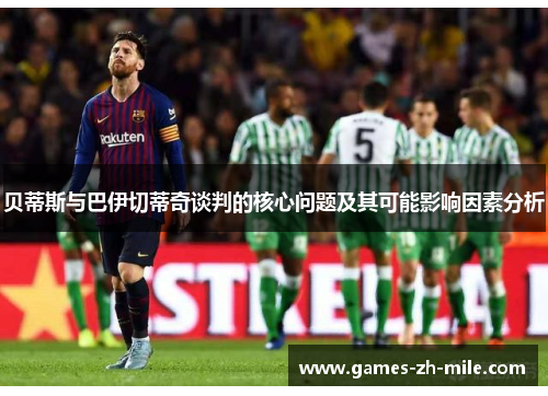 贝蒂斯与巴伊切蒂奇谈判的核心问题及其可能影响因素分析 贝蒂斯与巴伊切蒂奇谈判的核心问题及其可能影响因素分析