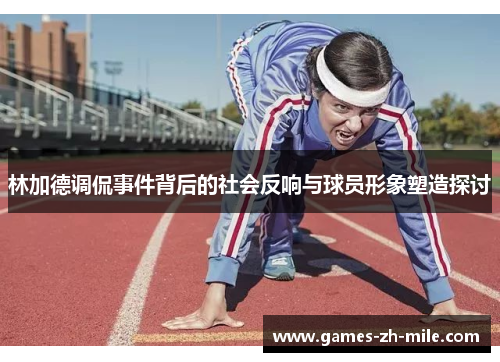 林加德调侃事件背后的社会反响与球员形象塑造探讨