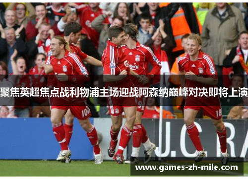 聚焦英超焦点战利物浦主场迎战阿森纳巅峰对决即将上演 聚焦英超焦点战利物浦主场迎战阿森纳巅峰对决即将上演