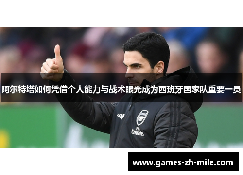 阿尔特塔如何凭借个人能力与战术眼光成为西班牙国家队重要一员 阿尔特塔如何凭借个人能力与战术眼光成为西班牙国家队重要一员