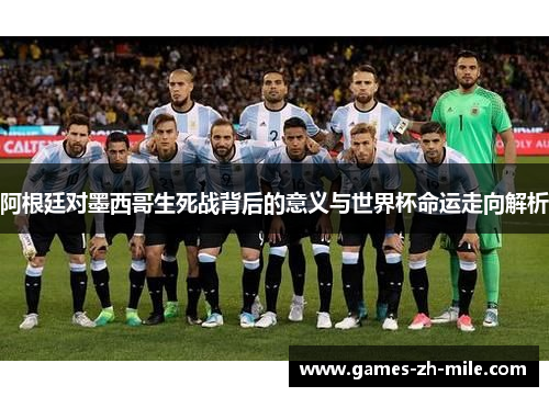 阿根廷对墨西哥生死战背后的意义与世界杯命运走向解析 阿根廷对墨西哥生死战背后的意义与世界杯命运走向解析