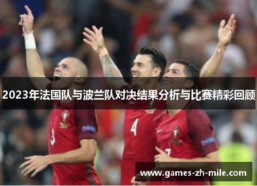 2023年法国队与波兰队对决结果分析与比赛精彩回顾 2023年法国队与波兰队对决结果分析与比赛精彩回顾