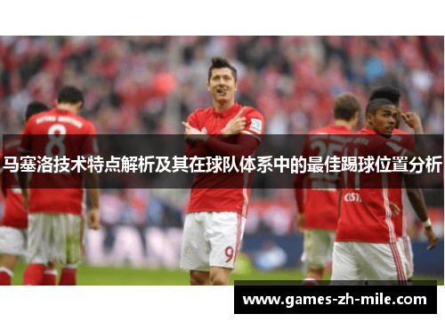 马塞洛技术特点解析及其在球队体系中的最佳踢球位置分析