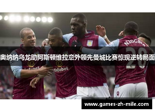 奥纳纳乌龙助阿斯顿维拉意外领先曼城比赛惊现逆转局面