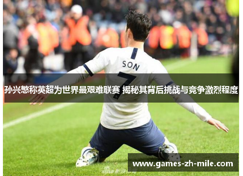 孙兴慜称英超为世界最艰难联赛 揭秘其背后挑战与竞争激烈程度