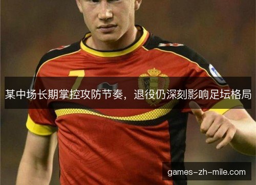 某中场长期掌控攻防节奏，退役仍深刻影响足坛格局